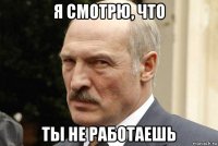 я смотрю, что ты не работаешь