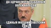 да здравствует созданный волей народов единый могучий советский союз