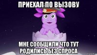 приехал по вызову мне сообщили что тут родились без спроса