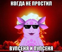 когда не простил вупсеня и пупсеня