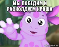 мы победим и расколдуем кроша 