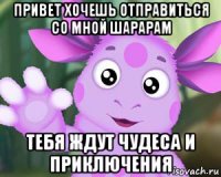 привет хочешь отправиться со мной шарарам тебя ждут чудеса и приключения