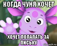 когда чуня хочет хочет полапать за письку