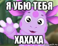 я убю тебя хахаха