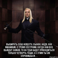  выбирать себе невесту, сынок, надо, как минимум, с тремя сёстрами. когда они все выйдут замуж, то на тебя будет приходиться только четверть тёщи. а с этим ты уж справишься. . .