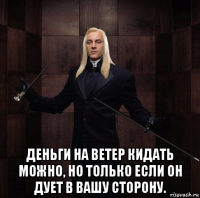  деньги на ветер кидать можно, но только если он дует в вашу сторону.