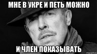 мне в укре и петь можно и член показывать