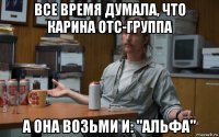 все время думала, что карина отс-группа а она возьми и: "альфа"