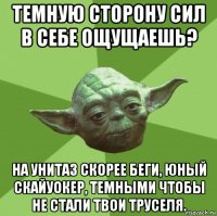 темную сторону сил в себе ощущаешь? на унитаз скорее беги, юный скайуокер, темными чтобы не стали твои труселя.