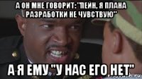 а он мне говорит: "пейн, я плана разработки не чувствую" а я ему "у нас его нет"