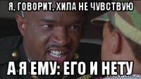 я, говорит, хила не чувствую а я ему: его и нету