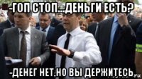 -гоп стоп...деньги есть? -денег нет,но вы держитесь