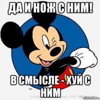 да и нож с ним! в смысле - хуй с ним