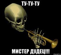 ту-ту-ту мистер дудец!!!