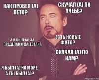 Как провел (а) лето? Скучал (а) по учебе? А я был (а) за пределами Дагестана Я был (а) на море, а ты был (а)? Скучал (а) по нам? Есть новые фото?    