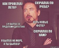 Как провел(а) лето? Скучал(а) по учебе? А я был(а) за пределами Дагестана Я был(а) на море, а ты был(а)? Скучал(а) по нам? Есть новые фото?    