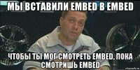 мы вставили embed в embed чтобы ты мог смотреть embed, пока смотришь embed