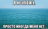 я не ухожу. просто иногда меня нет.