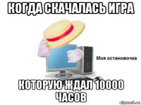 когда скачалась игра которую ждал 10000 часов