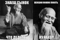 знаеш,сынок что дедуль женшин можно понять ну нахер!