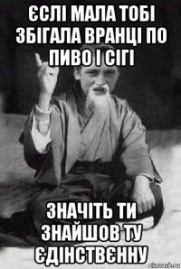 єслі мала тобі збігала вранці по пиво і сігі значіть ти знайшов ту єдінствєнну