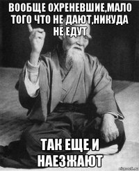 вообще охреневшие,мало того что не дают,никуда не едут так еще и наезжают