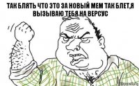 так блять что это за новый мем так блет,я вызываю тебя на версус