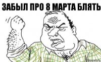 забыл про 8 марта блять