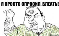 Я ПРОСТО СПРОСИЛ, БЛЕАТЬ!