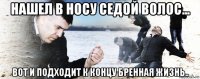 нашел в носу седой волос... вот и подходит к концу бренная жизнь..