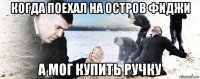 когда поехал на остров фиджи а мог купить ручку