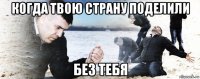 когда твою страну поделили без тебя