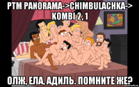 ptm panorama->chimbulachka-> kombi 2, 1 олж, ела, адиль. помните же?