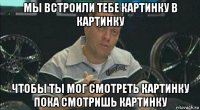 мы встроили тебе картинку в картинку чтобы ты мог смотреть картинку пока смотришь картинку