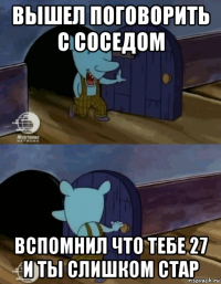 вышел поговорить с соседом вспомнил что тебе 27 и ты слишком стар