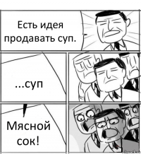 Есть идея продавать суп. ...суп Мясной сок!