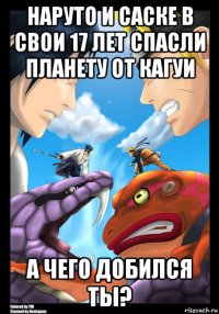 наруто и саске в свои 17 лет спасли планету от кагуи а чего добился ты?