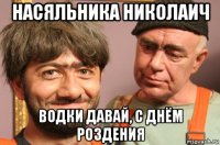 насяльника николаич водки давай, с днём роздения