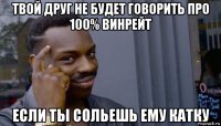 твой друг не будет говорить про 100% винрейт если ты сольешь ему катку