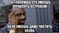 ты говоришь что умеешь управлять островом но не умеешь даже чистить обувь