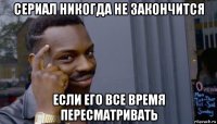 сериал никогда не закончится если его все время пересматривать