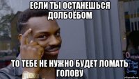 если ты останешься долбоёбом то тебе не нужно будет ломать голову