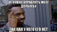 не нужно вправлять мозг долбоёбу так как у него его нет