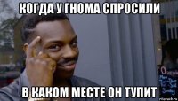 когда у гнома спросили в каком месте он тупит