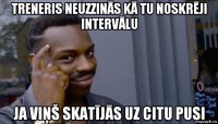 treneris neuzzinās kā tu noskrēji intervālu ja viņš skatījās uz citu pusi