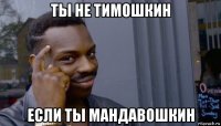 ты не тимошкин если ты мандавошкин