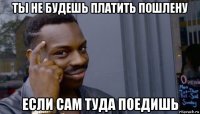 ты не будешь платить пошлену если сам туда поедишь