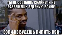 ты не создашь скайнет и не развяжешь ядерную войну если не будешь пилить csb