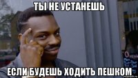 ты не устанешь если будешь ходить пешком