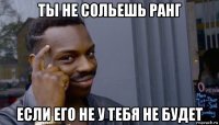 ты не сольешь ранг если его не у тебя не будет